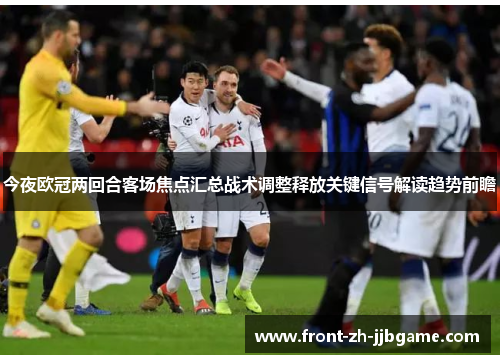 今夜欧冠两回合客场焦点汇总战术调整释放关键信号解读趋势前瞻