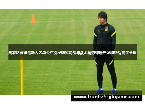 国家队赛事最新大名单公布引发阵容调整与战术猜想球迷热议和备战前景分析 国家队赛事最新大名单公布引发阵容调整与战术猜想球迷热议和备战前景分析