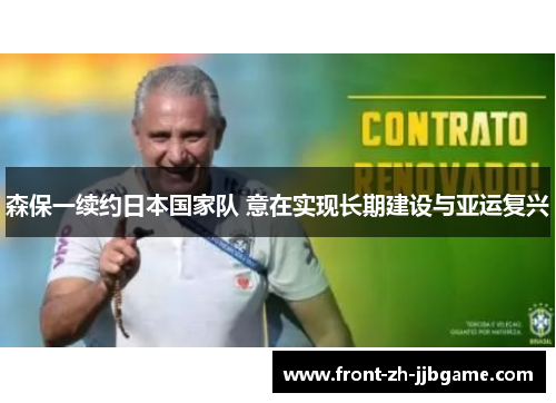 森保一续约日本国家队 意在实现长期建设与亚运复兴