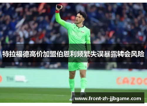特拉福德高价加盟伯恩利频繁失误暴露转会风险