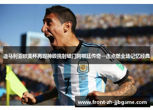 迪马利亚欧美杯再现神级挑射破门阿根廷传奇一击点燃全场记忆经典