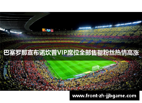 巴塞罗那宣布诺坎普VIP席位全部售罄粉丝热情高涨