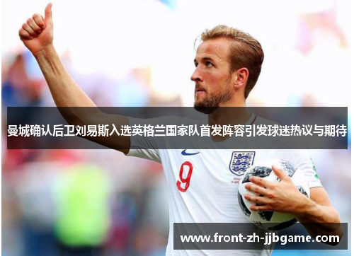 曼城确认后卫刘易斯入选英格兰国家队首发阵容引发球迷热议与期待