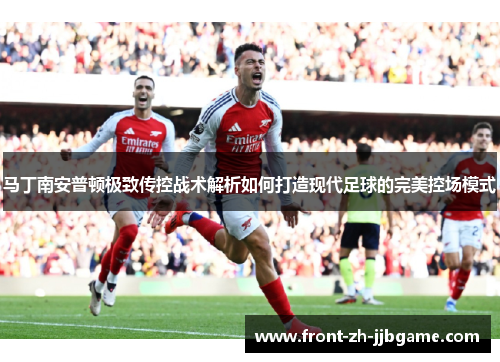 马丁南安普顿极致传控战术解析如何打造现代足球的完美控场模式 马丁南安普顿极致传控战术解析如何打造现代足球的完美控场模式