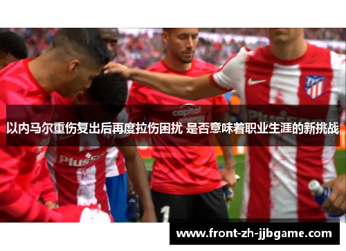 以内马尔重伤复出后再度拉伤困扰 是否意味着职业生涯的新挑战