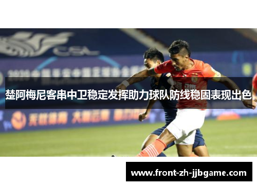 楚阿梅尼客串中卫稳定发挥助力球队防线稳固表现出色 楚阿梅尼客串中卫稳定发挥助力球队防线稳固表现出色