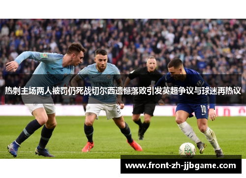 热刺主场两人被罚仍死战切尔西遗憾落败引发英超争议与球迷再热议 热刺主场两人被罚仍死战切尔西遗憾落败引发英超争议与球迷再热议