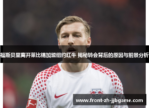 福斯贝里离开莱比锡加盟纽约红牛 揭秘转会背后的原因与前景分析 福斯贝里离开莱比锡加盟纽约红牛 揭秘转会背后的原因与前景分析