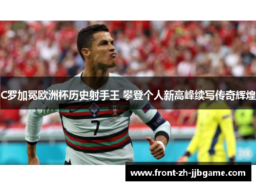 C罗加冕欧洲杯历史射手王 攀登个人新高峰续写传奇辉煌