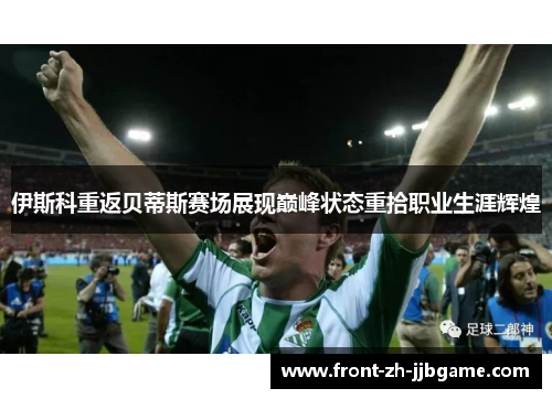 伊斯科重返贝蒂斯赛场展现巅峰状态重拾职业生涯辉煌 伊斯科重返贝蒂斯赛场展现巅峰状态重拾职业生涯辉煌