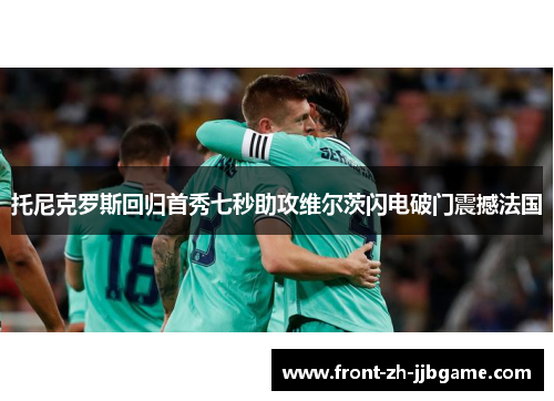 托尼克罗斯回归首秀七秒助攻维尔茨闪电破门震撼法国 托尼克罗斯回归首秀七秒助攻维尔茨闪电破门震撼法国
